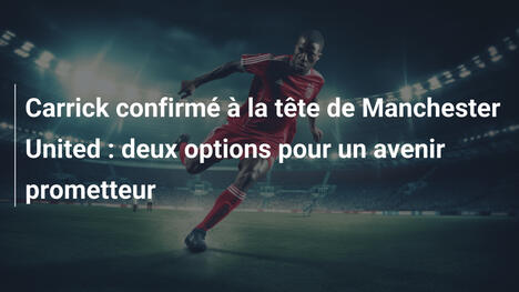 Carrick confirmé à la tête de Manchester United : deux options pour un avenir prometteur