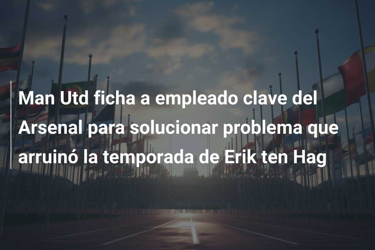 Man Utd ficha a empleado clave del Arsenal para solucionar problema que arruinó la temporada de Erik ten Hag
