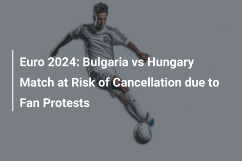 Euro 2024: Bulgaria vs Hungary Match at Risk of Cancellation due to Fan Protests