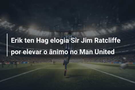 Erik ten Hag elogia Sir Jim Ratcliffe por elevar o ânimo no Man United
