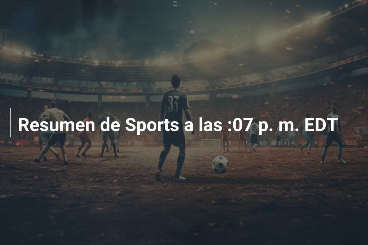 Resumen de Sports a las :07 p. m. EDT
