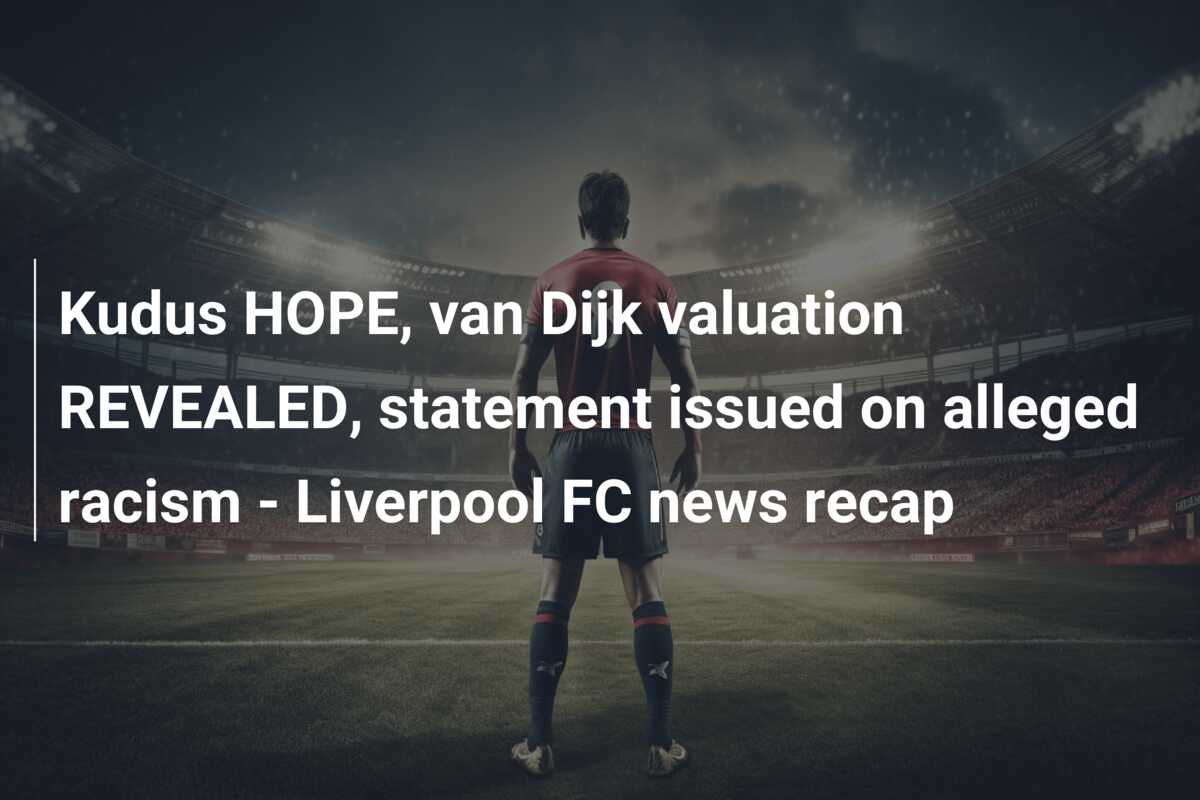 Kudus HOPE, van Dijk valuation REVEALED, statement issued on alleged racism – Liverpool FC news recap