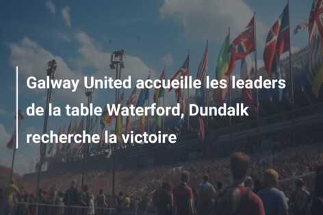 Galway United accueille les leaders de la table Waterford, Dundalk recherche la victoire