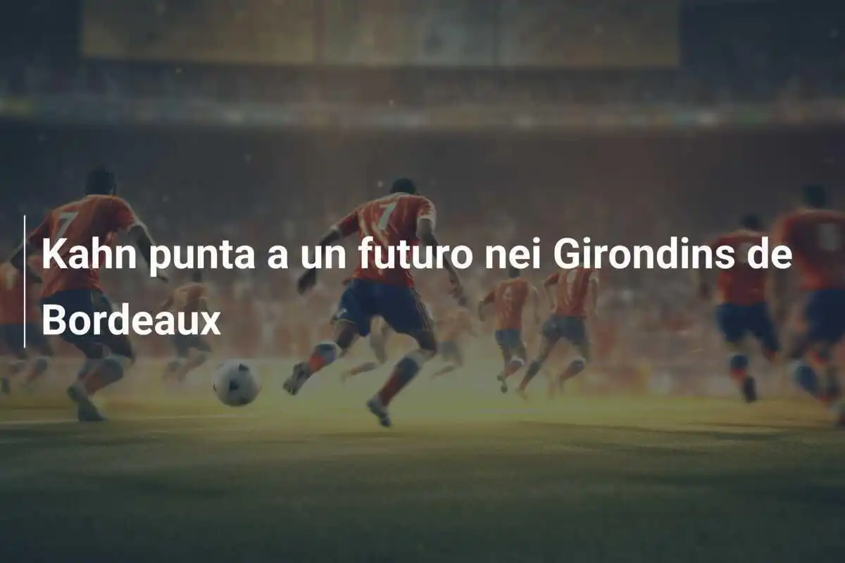 Kahn punta a un futuro nei Girondins de Bordeaux
