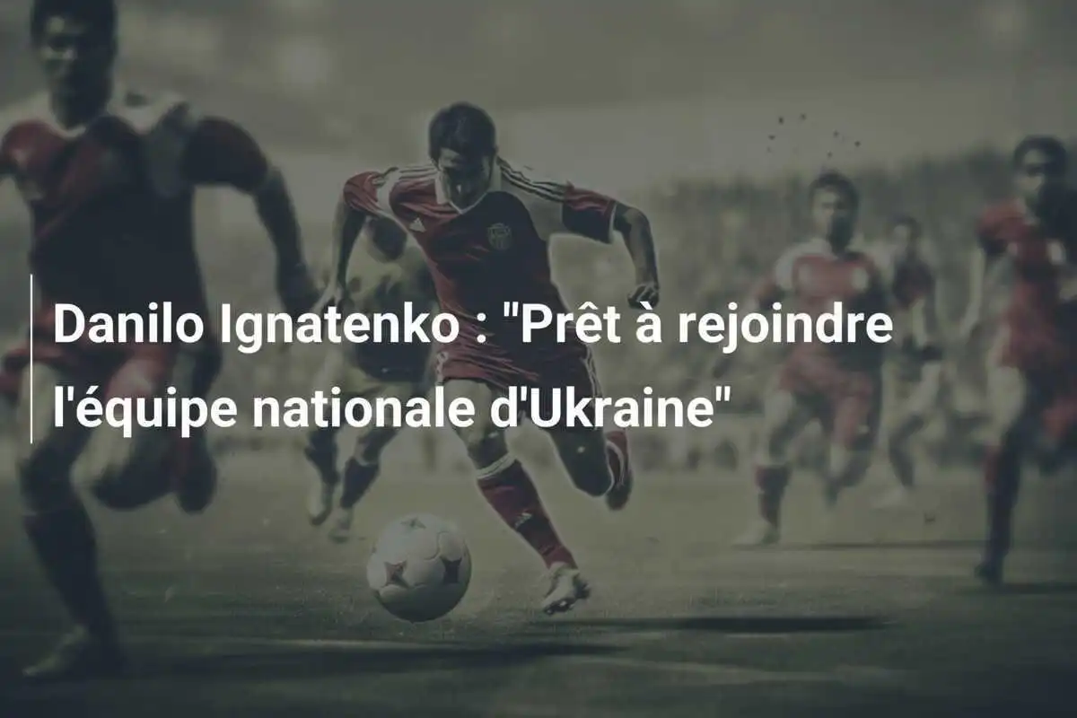 Danilo Ignatenko : "Prêt à rejoindre l'équipe nationale d'Ukraine"