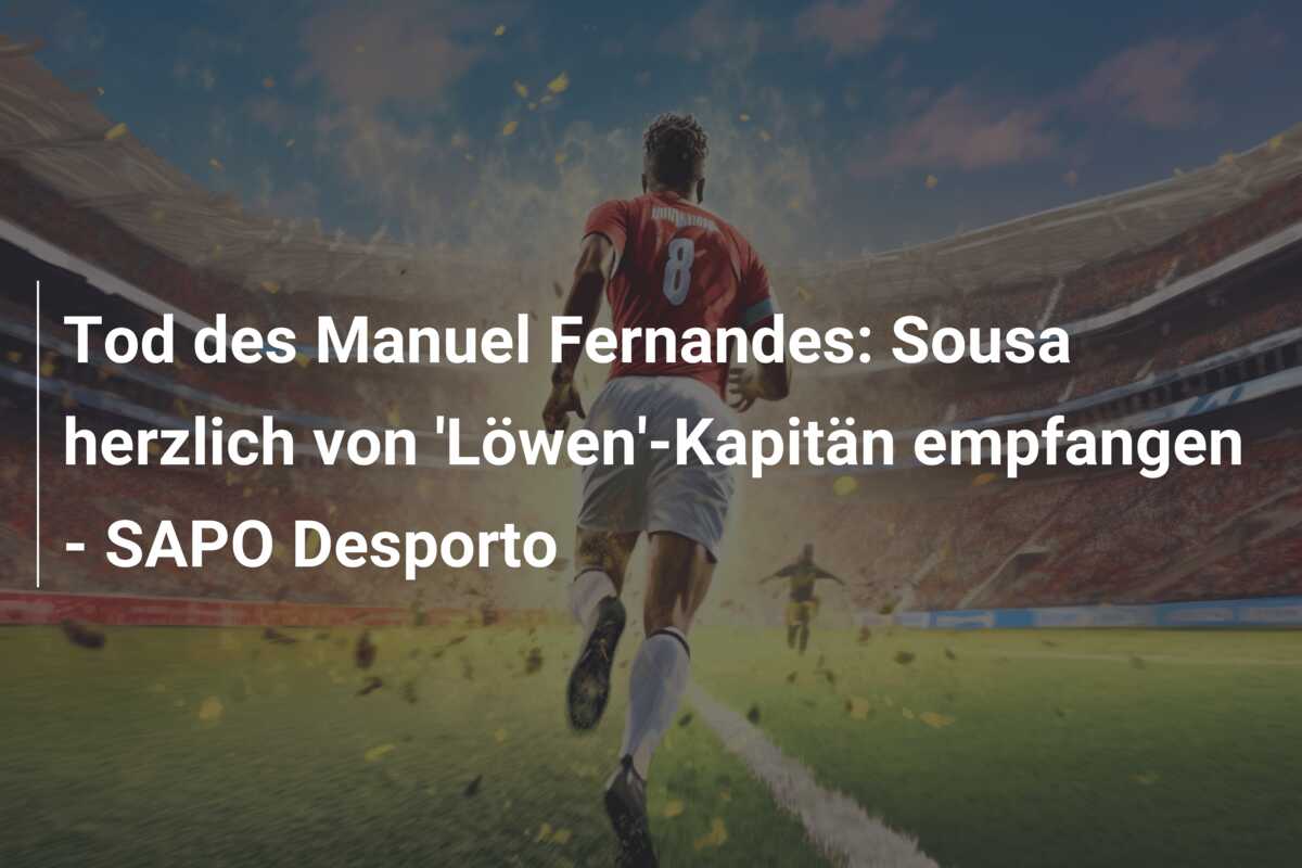 Tod des Manuel Fernandes: Sousa herzlich von ‘Löwen’-Kapitän empfangen – SAPO Desporto