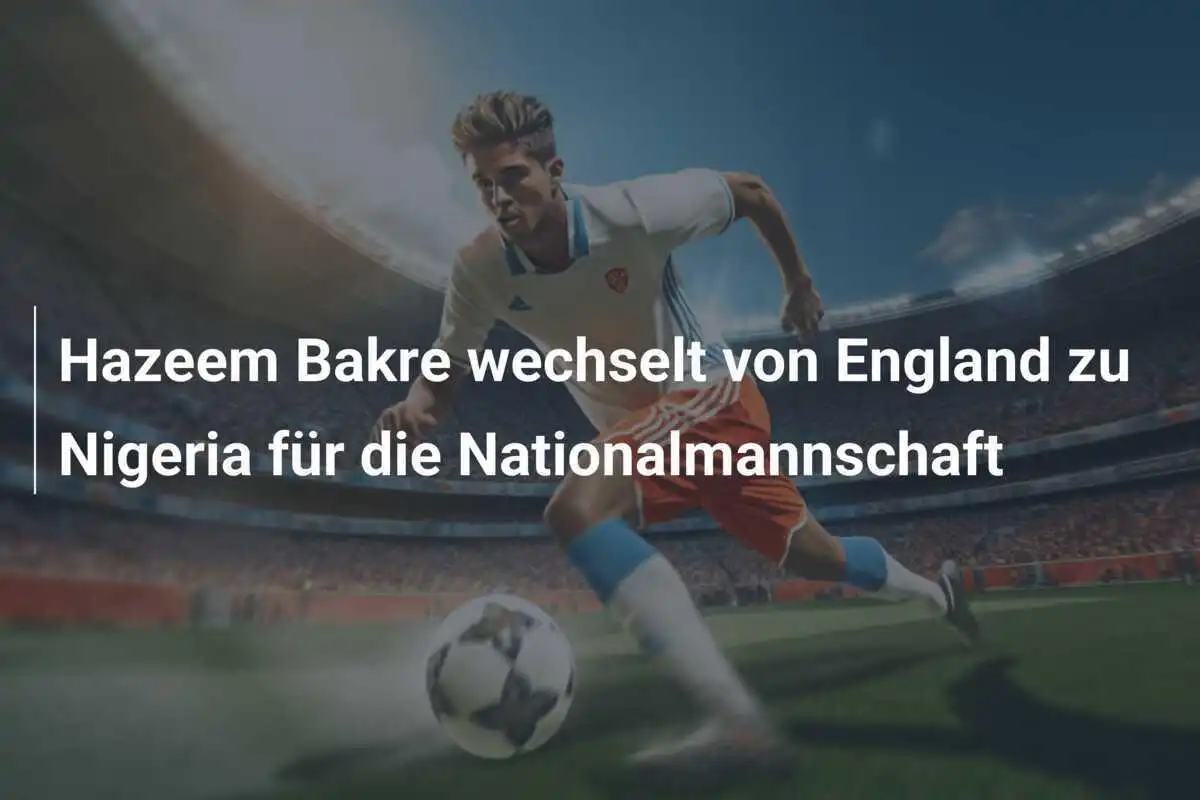 Hazeem Bakre wechselt von England zu Nigeria für die Nationalmannschaft