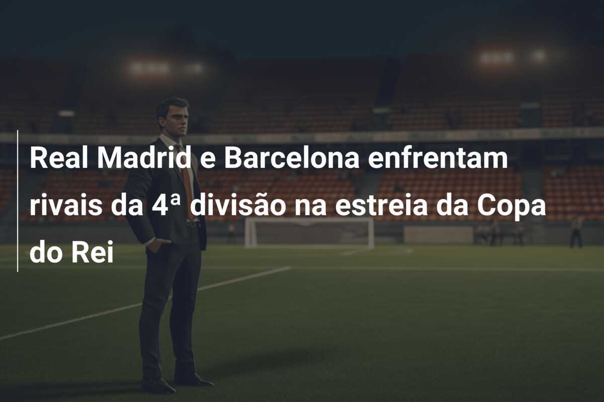 Real Madrid e Barcelona enfrentam rivais da 4ª divisão na estreia da Copa do Rei