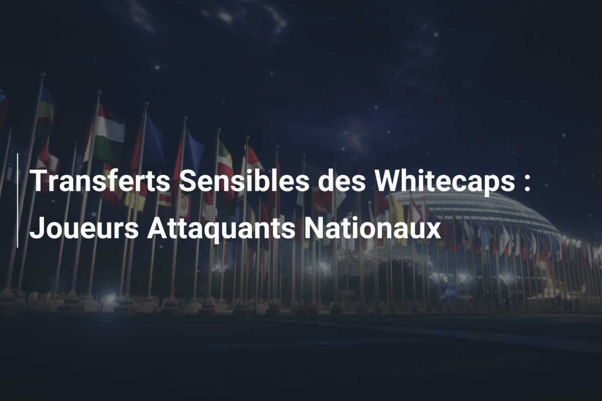 Transferts Sensibles des Whitecaps : Joueurs Attaquants Nationaux