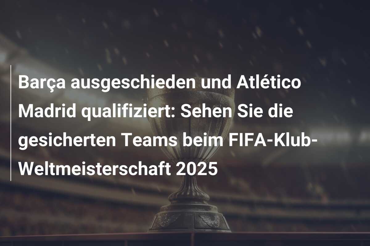 Barça ausgeschieden und Atlético Madrid qualifiziert: Sehen Sie die gesicherten Teams beim FIFA-Klub-Weltmeisterschaft 2025