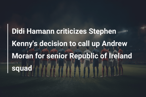 Didi Hamann criticizes Stephen Kenny’s decision to call up Andrew Moran for senior Republic of Ireland squad