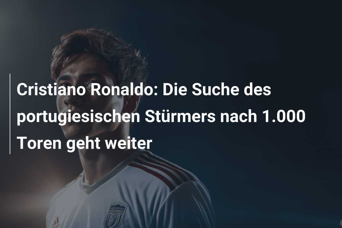 Cristiano Ronaldo: Die Suche des portugiesischen Stürmers nach 1.000 Toren geht weiter