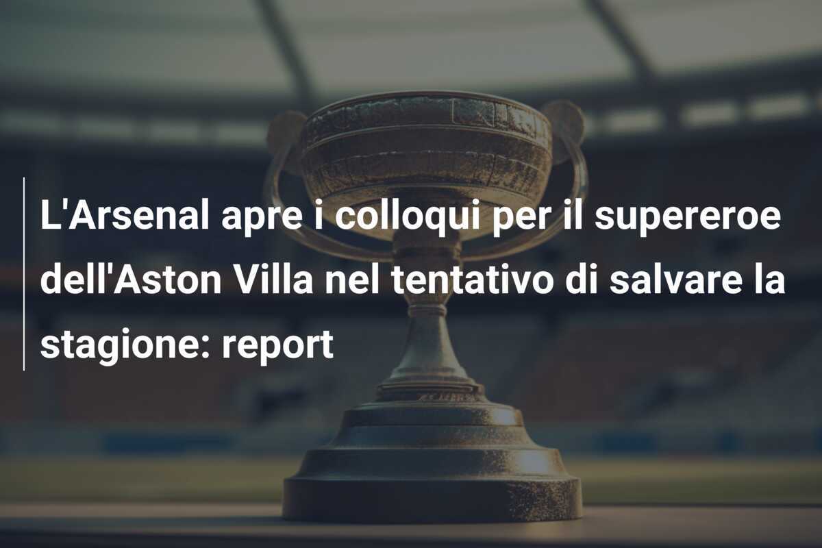 L'Arsenal apre i colloqui per il supereroe dell'Aston Villa nel tentativo di salvare la stagione: report
