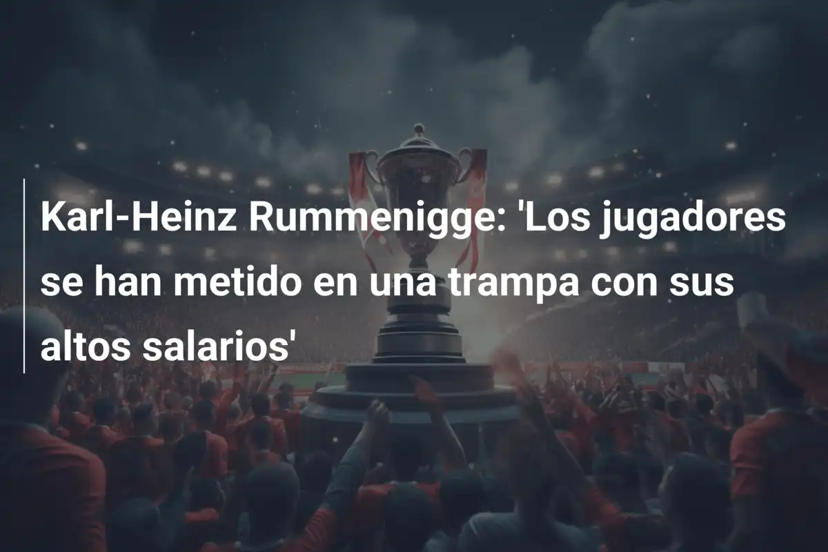 Karl-Heinz Rummenigge: 'Los jugadores se han metido en una trampa con sus altos salarios'