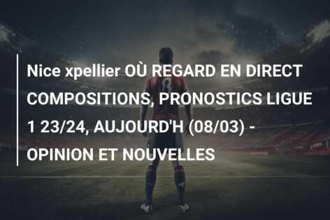 Nice xpellier OÙ REGARD EN DIRECT COMPOSITIONS, PRONOSTICS LIGUE 1 23/24, AUJOURD’H (08/03) – OPINION ET NOUVELLES