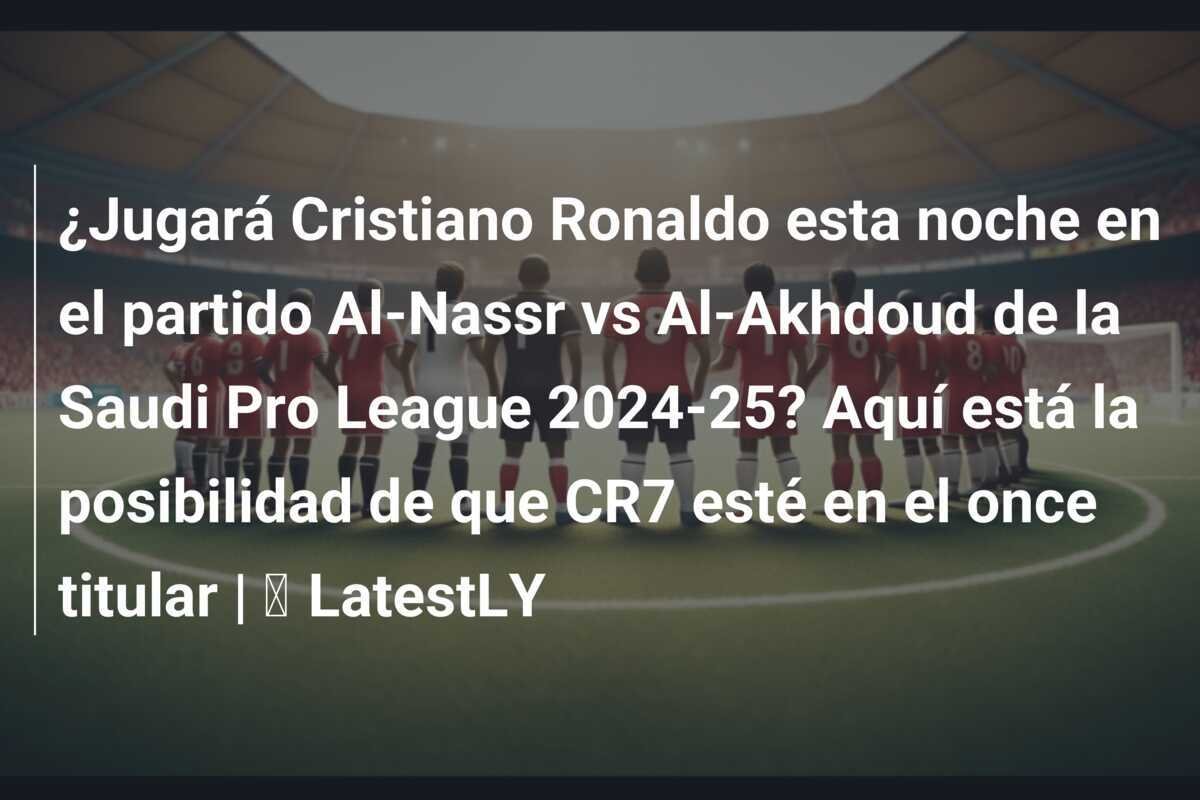 ¿Jugará Cristiano Ronaldo esta noche en el partido Al-Nassr vs Al-Akhdoud de la Saudi Pro League 2024-25? Aquí está la posibilidad de que CR7 esté en el once titular | ⚽ LatestLY