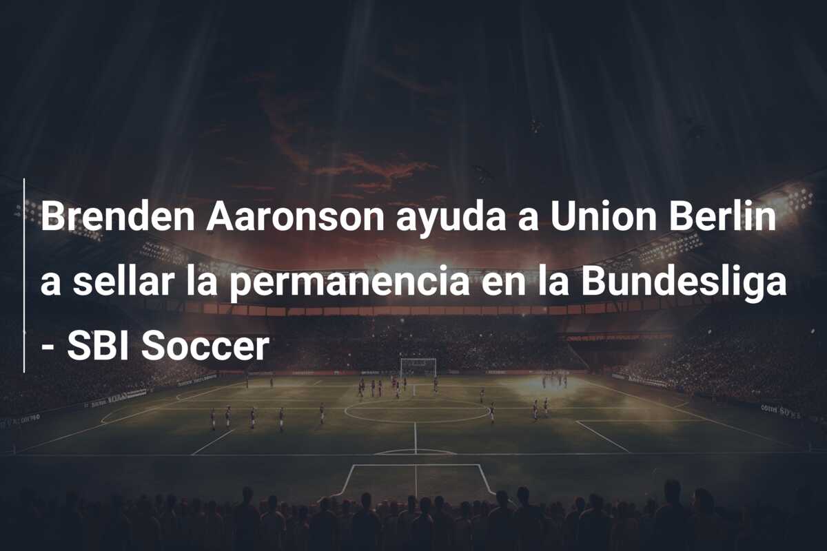 Brenden Aaronson ayuda a Union Berlin a sellar la permanencia en la Bundesliga – SBI Soccer