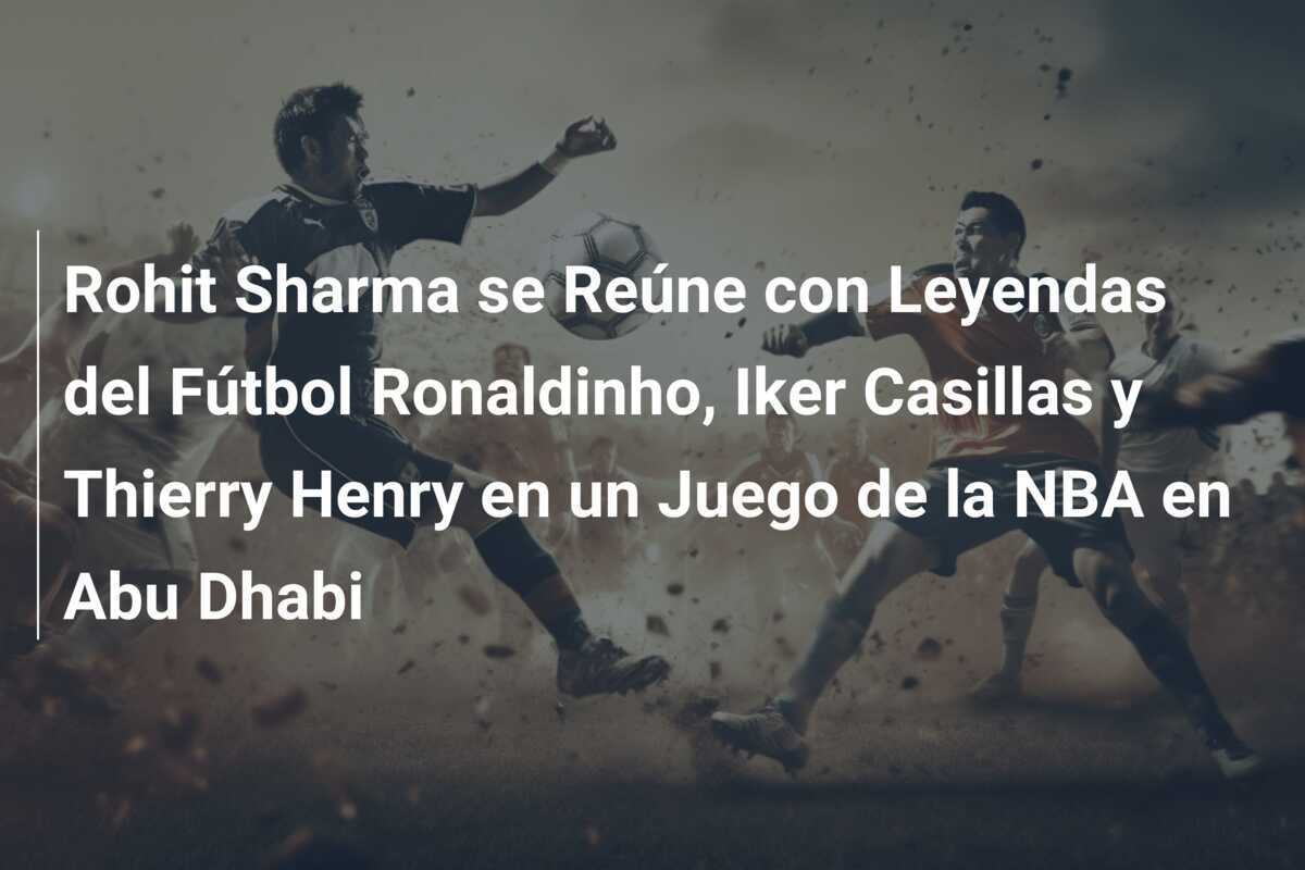 Rohit Sharma se Reúne con Leyendas del Fútbol Ronaldinho, Iker Casillas y Thierry Henry en un Juego de la NBA en Abu Dhabi
