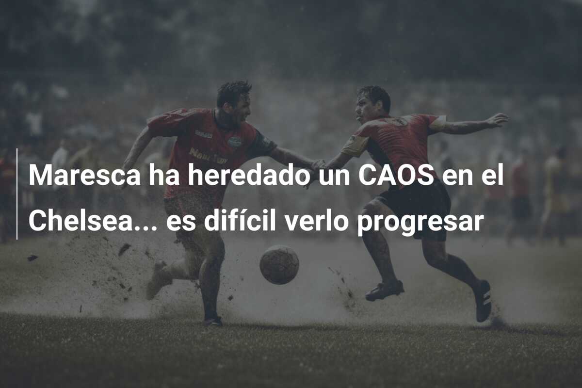 Maresca ha heredado un CAOS en el Chelsea… es difícil verlo progresar