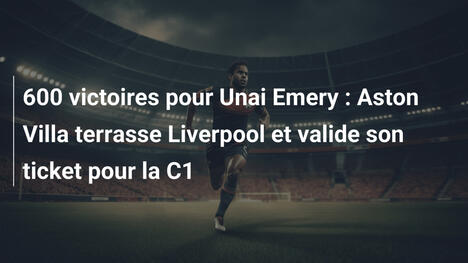 600 victoires pour Unai Emery : Aston Villa terrasse Liverpool et valide son ticket pour la C1