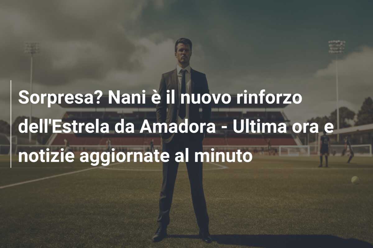Sorpresa? Nani è il nuovo rinforzo dell’Estrela da Amadora – Ultima ora e notizie aggiornate al minuto