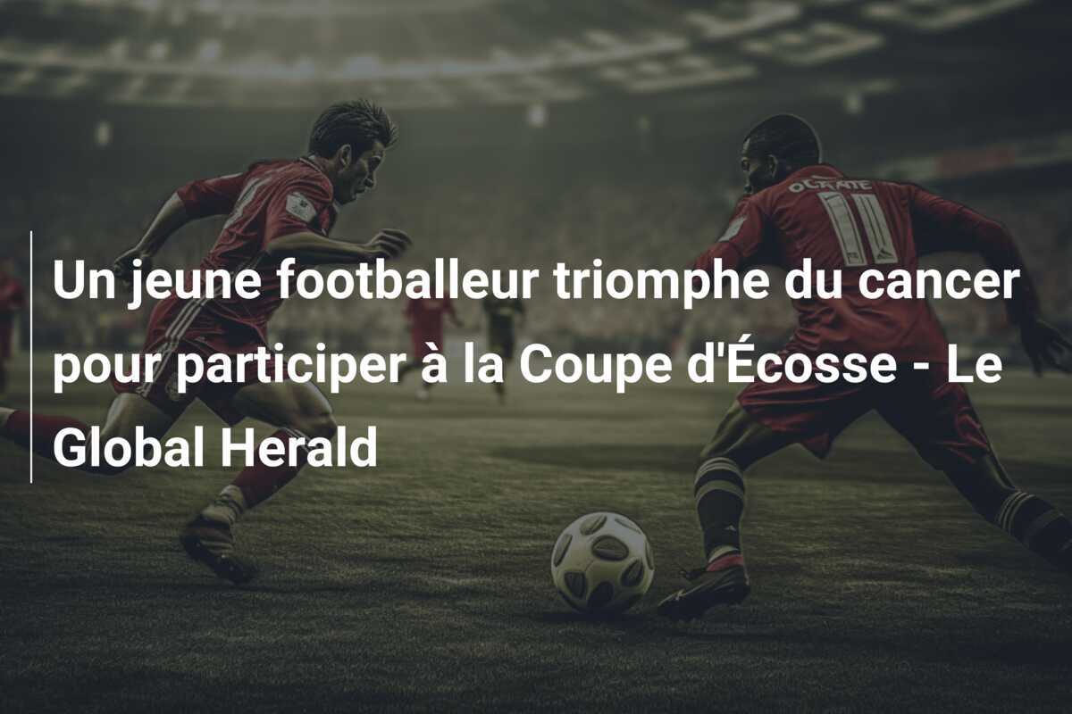 Un jeune footballeur triomphe du cancer pour participer à la Coupe d'Écosse - Le Global Herald