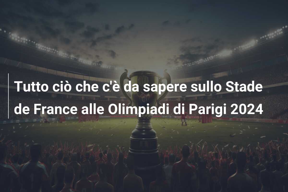 Tutto ciò che c’è da sapere sullo Stade de France alle Olimpiadi di Parigi 2024