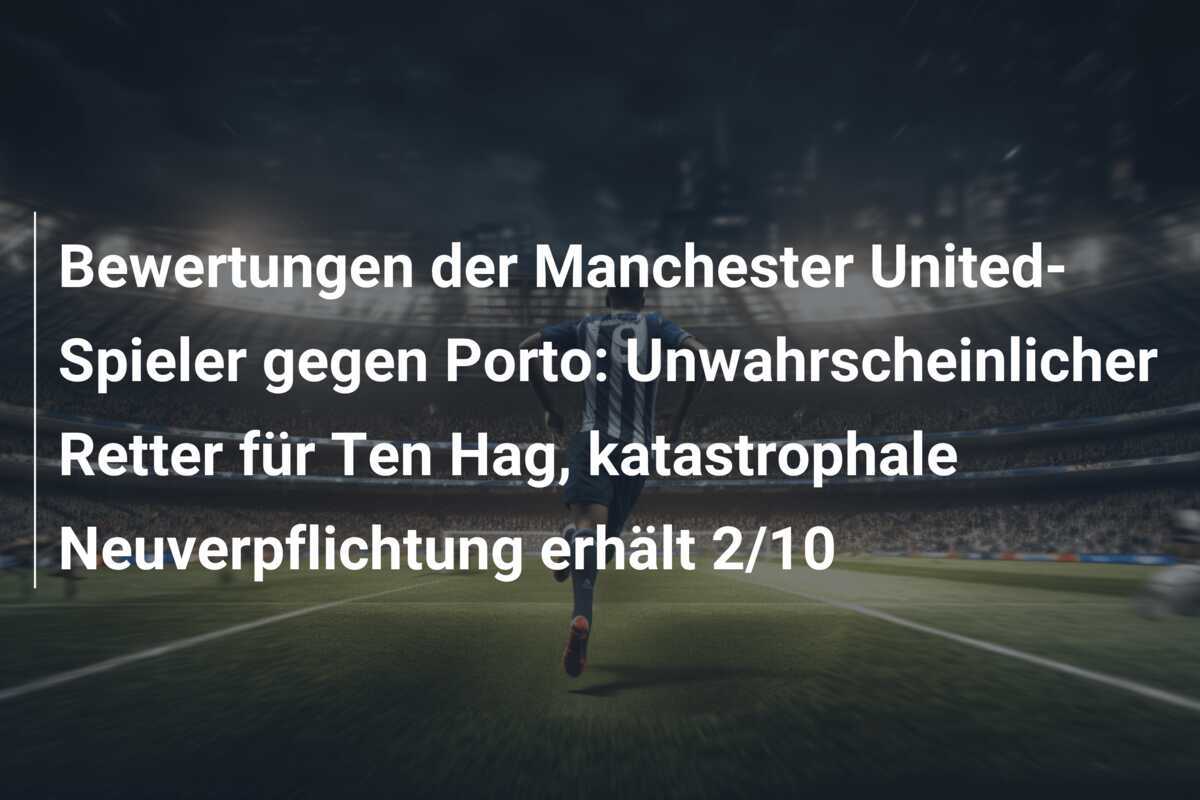 Bewertungen der Manchester United-Spieler gegen Porto: Unwahrscheinlicher Retter für Ten Hag, katastrophale Neuverpflichtung erhält 2/10