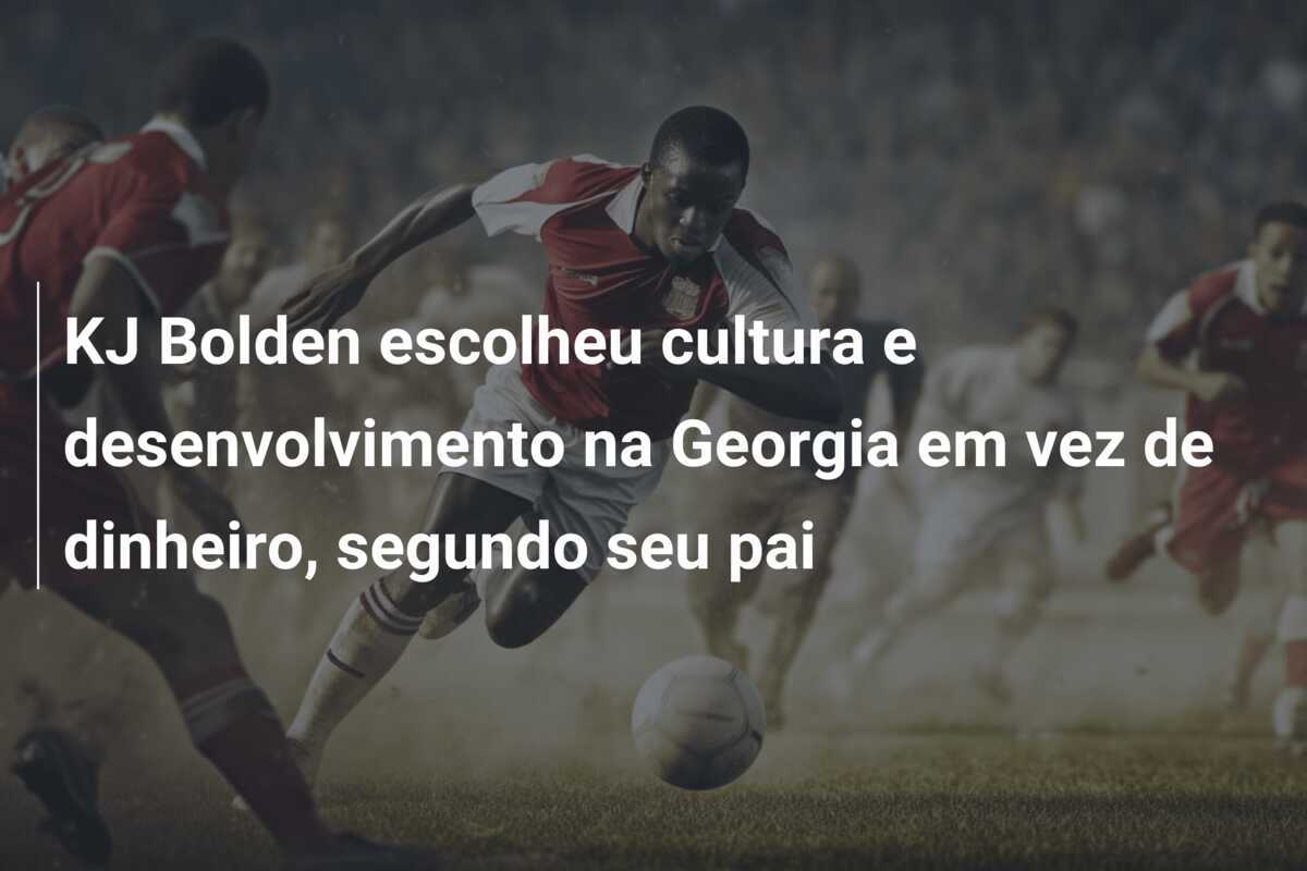 KJ Bolden escolheu cultura e desenvolvimento na Georgia em vez de dinheiro, segundo seu pai