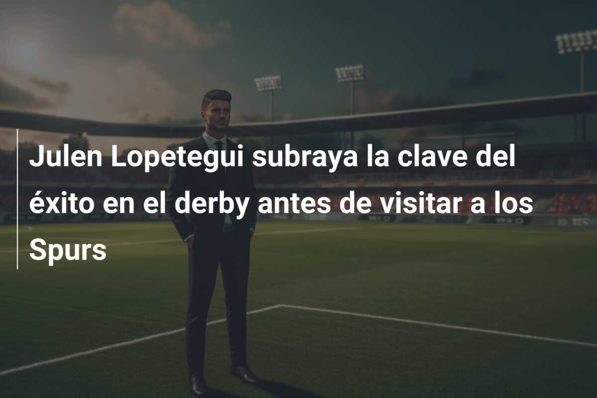 Julen Lopetegui subraya la clave del éxito en el derby antes de visitar a los Spurs