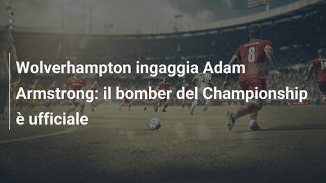 Wolverhampton ingaggia Adam Armstrong: il bomber del Championship è ufficiale