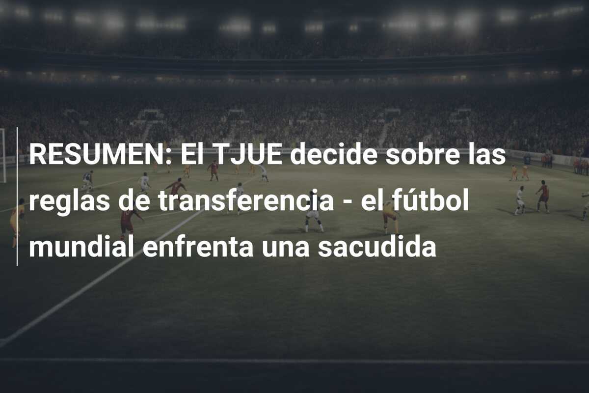 RESUMEN: El TJUE decide sobre las reglas de transferencia - el fútbol mundial enfrenta una sacudida