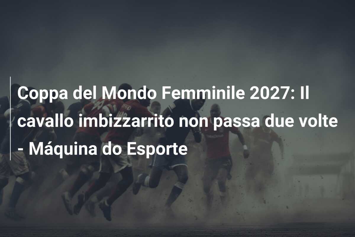 Coppa del Mondo Femminile 2027: Il cavallo imbizzarrito non passa due volte – Máquina do Esporte
