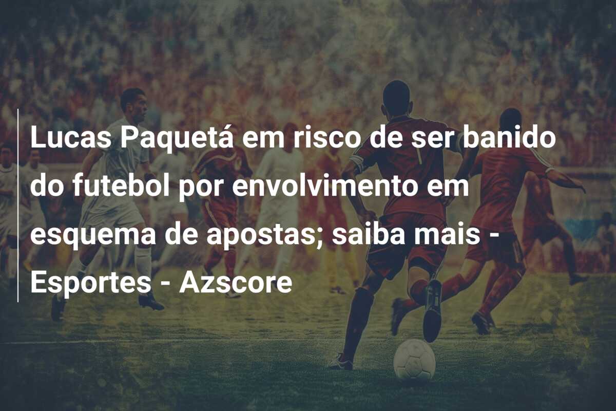 Lucas Paquetá em risco de ser banido do futebol por envolvimento em esquema de apostas; saiba mais – Esportes – Azscore