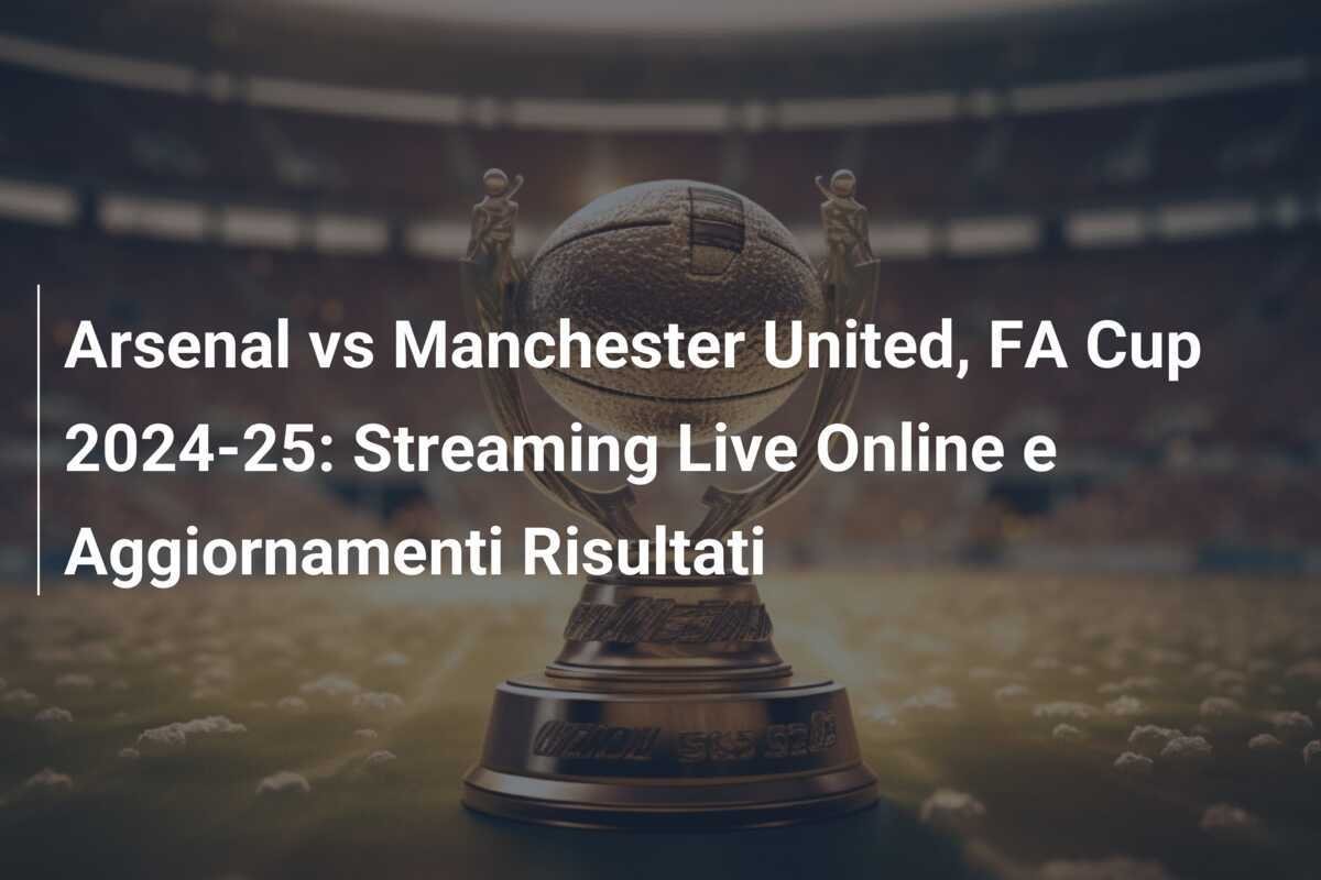 Arsenal vs Manchester United, FA Cup 2024-25: Streaming Live Online e Aggiornamenti Risultati