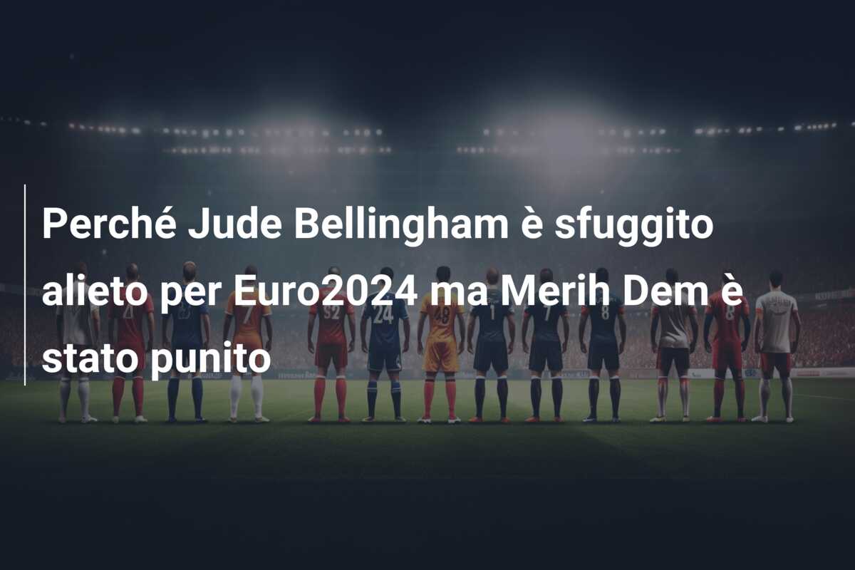 Perché Jude Bellingham è sfuggito alieto per Euro2024 ma Merih Dem è stato punito