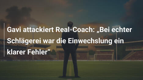 Gavi attackiert Real-Coach: „Bei echter Schlägerei war die Einwechslung ein klarer Fehler“