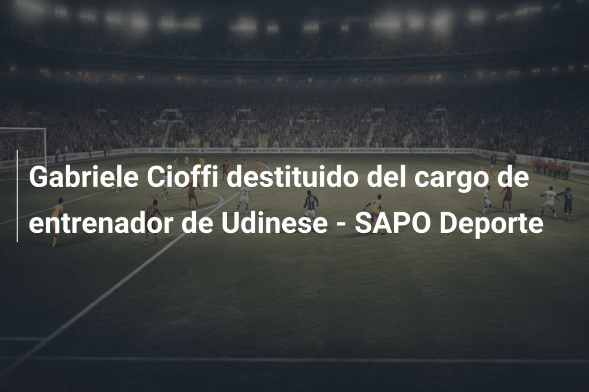 Gabriele Cioffi destituido del cargo de entrenador de Udinese – SAPO Deporte