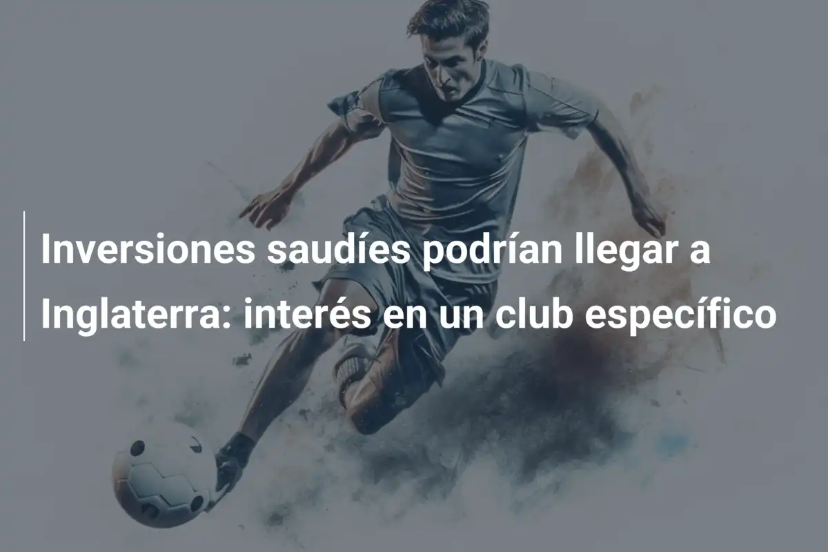 Inversiones saudíes podrían llegar a Inglaterra: interés en un club específico