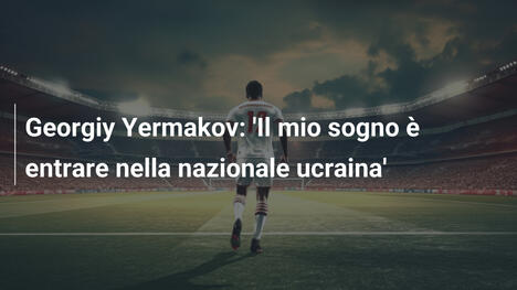 Georgiy Yermakov: 'Il mio sogno è entrare nella nazionale ucraina'