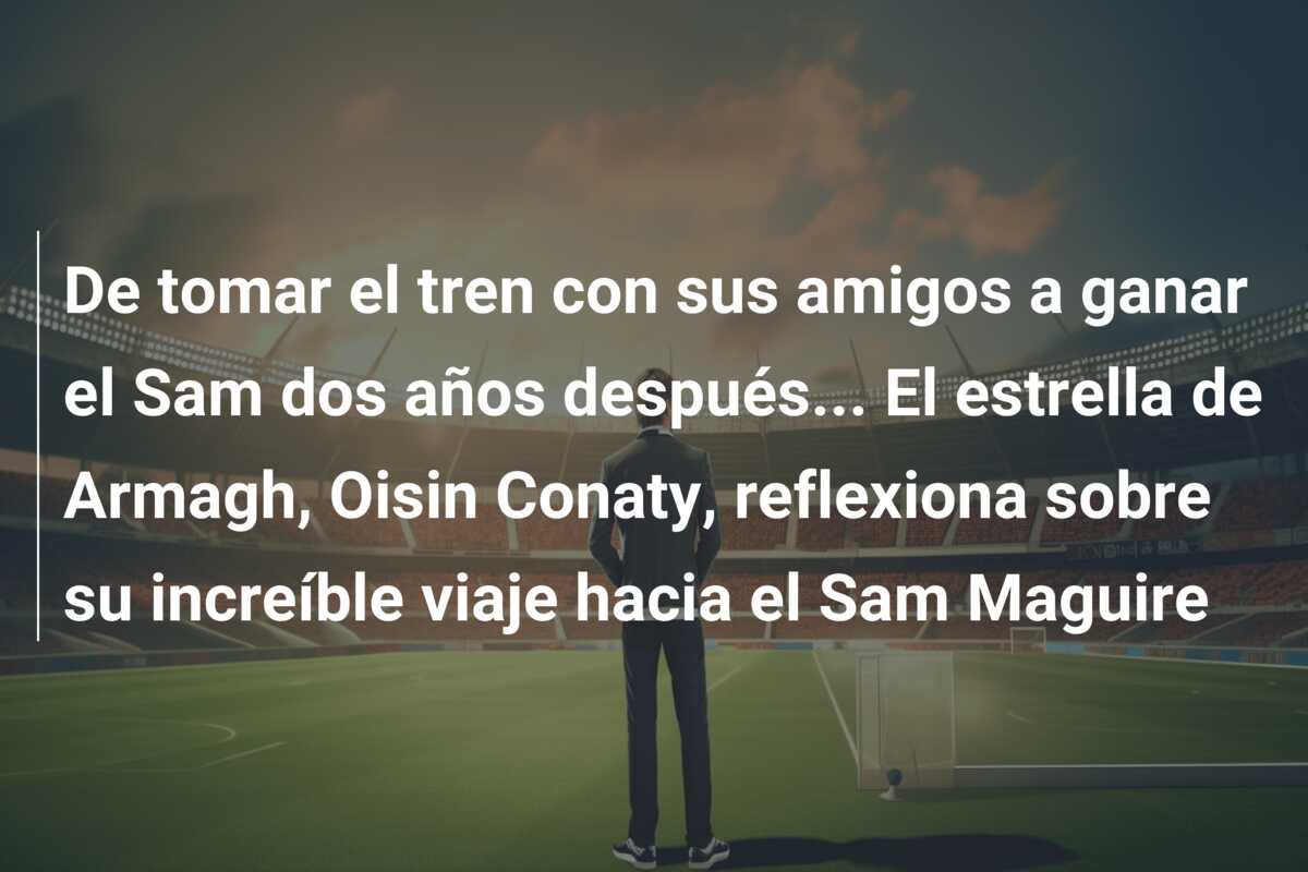 De tomar el tren con sus amigos a ganar el Sam dos años después… El estrella de Armagh, Oisin Conaty, reflexiona sobre su increíble viaje hacia el Sam Maguire