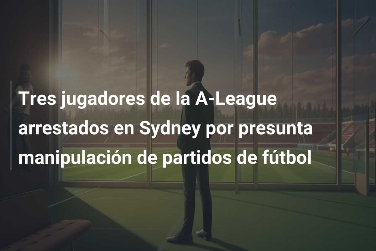 Tres jugadores de la A-League arrestados en Sydney por presunta manipulación de partidos de fútbol