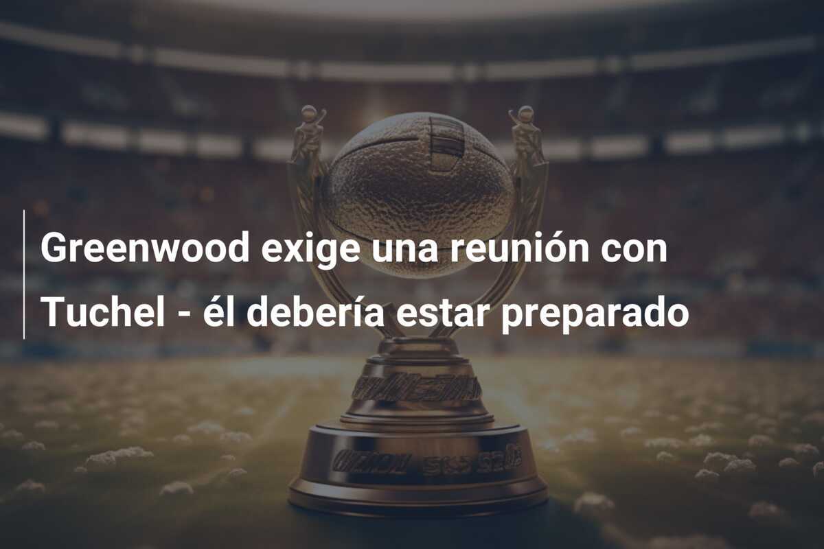 Greenwood exige una reunión con Tuchel - él debería estar preparado
