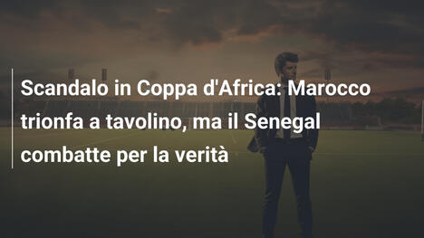 Scandalo in Coppa d'Africa: Marocco trionfa a tavolino, ma il Senegal combatte per la verità