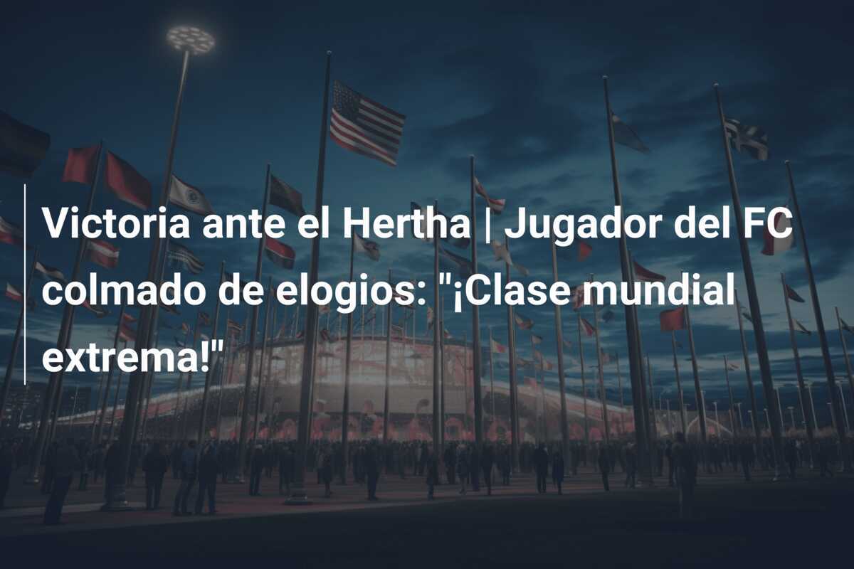 Victoria ante el Hertha | Jugador del FC colmado de elogios: "¡Clase mundial extrema!"