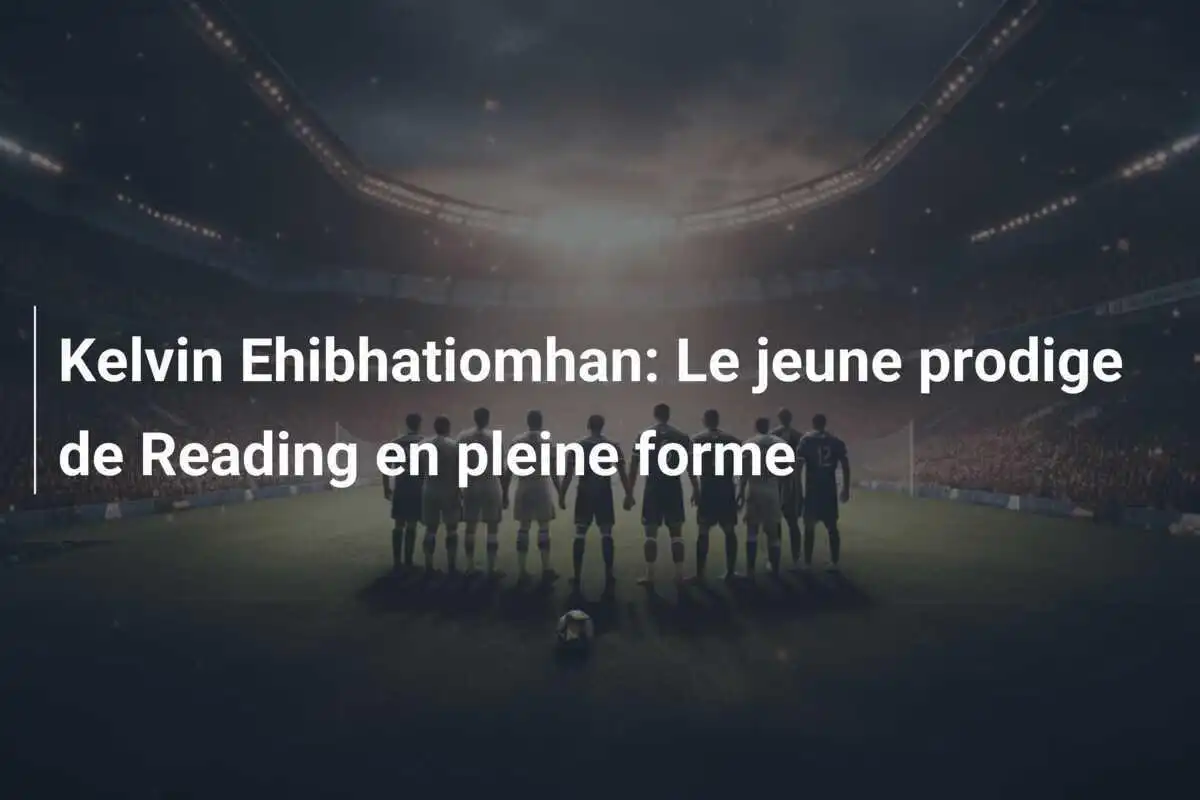 Kelvin Ehibhatiomhan: Le jeune prodige de Reading en pleine forme
