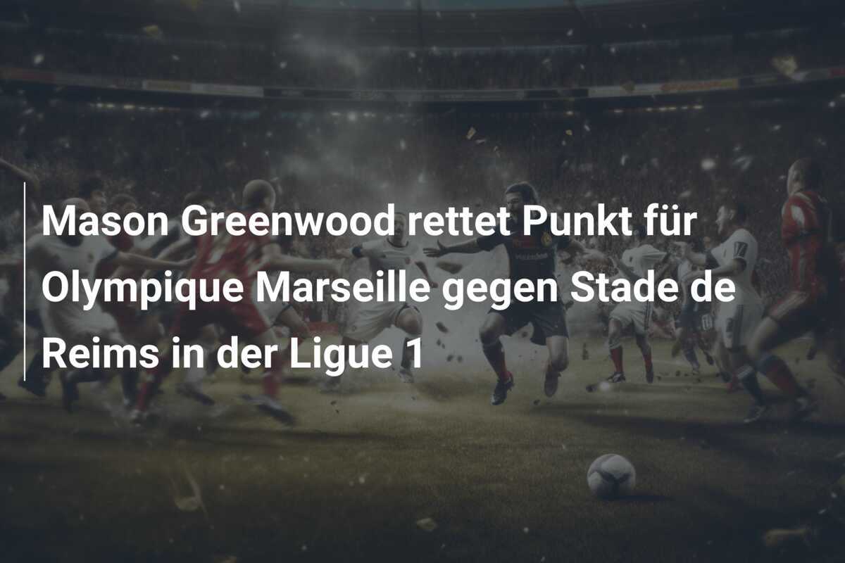 Mason Greenwood rettet Punkt für Olympique Marseille gegen Stade de Reims in der Ligue 1