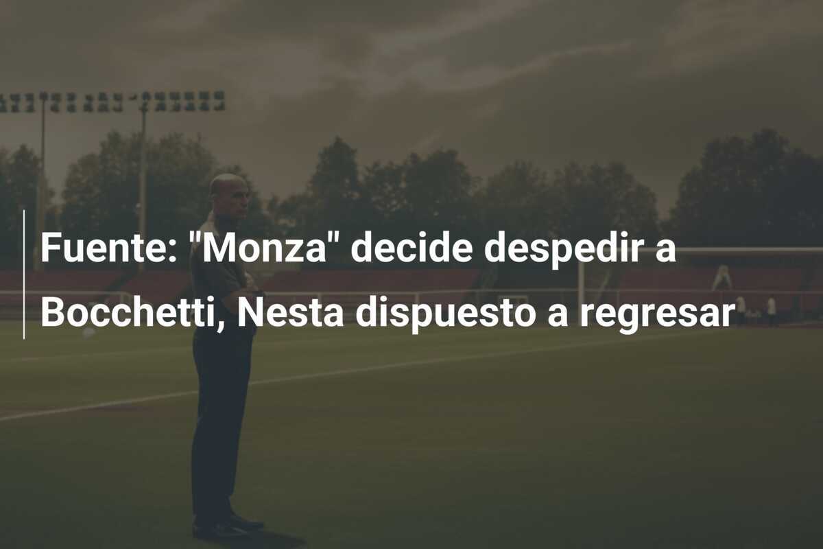 Fuente: "Monza" decide despedir a Bocchetti, Nesta dispuesto a regresar