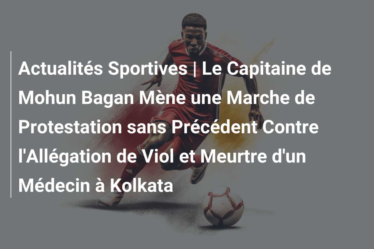 Actualités Sportives | Le Capitaine de Mohun Bagan Mène une Marche de Protestation sans Précédent Contre l’Allégation de Viol et Meurtre d’un Médecin à Kolkata