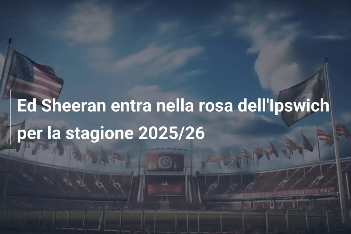 Ed Sheeran entra nella rosa dell'Ipswich per la stagione 2025/26